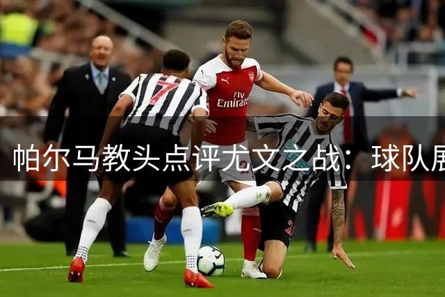 帕尔马教头点评尤文之战：球队展现成长但仍需提升