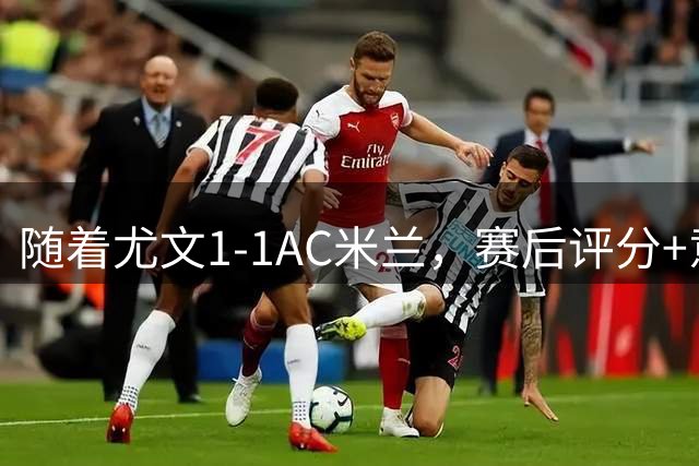 随着尤文1-1AC米兰，赛后评分+意甲最新积分榜出炉