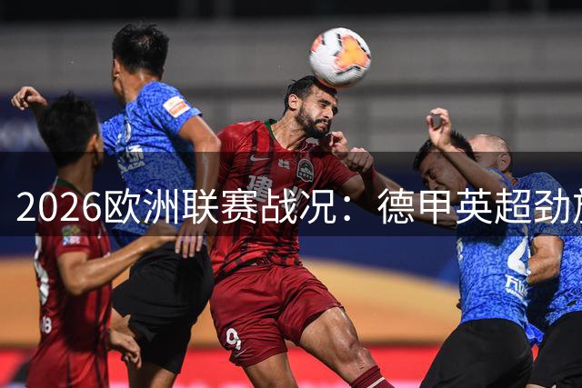 2026欧洲联赛战况：德甲英超劲旅连胜 巴黎米兰战绩平平